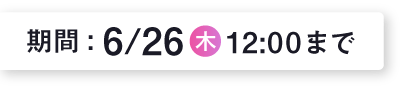 期間：6月26日 木曜日12:00まで