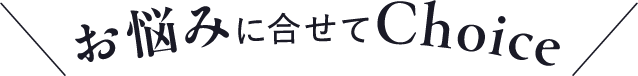 お悩みに合わせてチョイス！