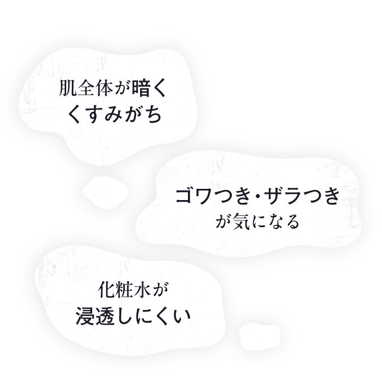 「肌全体が暗くくすみがち」「ゴワつき・ザラつきが気になる」「化粧水が浸透しにくい」こんなお悩みに