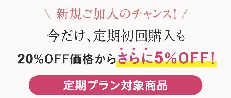 新規ご加入のチャンス！定期初回購入が20%OFFから今だけさらに5%OFF