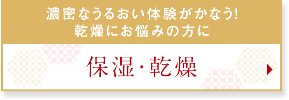 濃密なうるおい体験がかなう！乾燥にお悩みの方に 保湿・乾燥