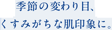 季節の変わり目、くすみがちな肌印象に。