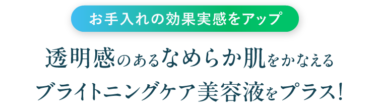 お手入れの効果実感をアップ　透明感のあるなめらか肌をかなえるブライトニングケア美容液をプラス！