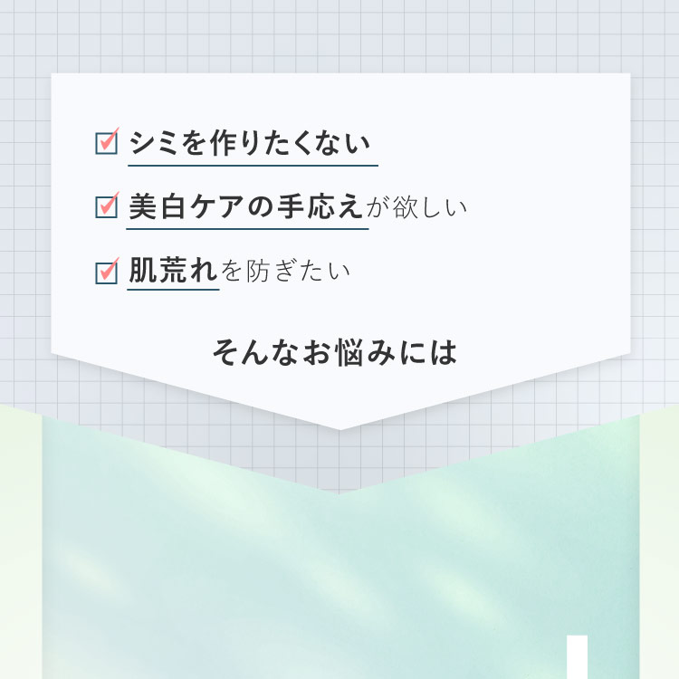 シミを作りたくない／美白ケアの手応えが欲しい／肌荒れを防ぎたい　そんなお悩みには