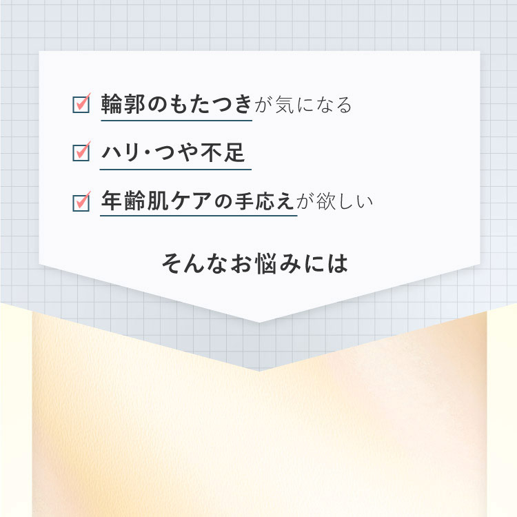 輪郭のもたつきが気になる／ハリ・つや不足／年齢肌ケアの手応えが欲しい　そんなお悩みには
