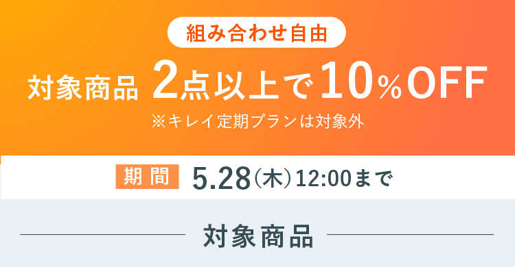 組み合わせ自由 対象商品2点以上で10%OFF ※キレイ定期プランは対象外 期間：5.28（木）12:00まで