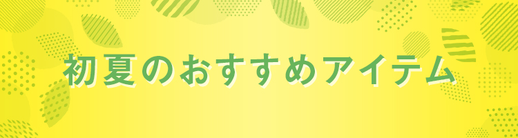 初夏のおすすめアイテム