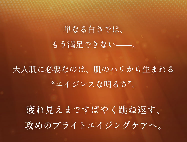 疲れ見えまですばやく跳ね返す、攻めのブライトエイジングケアへ。