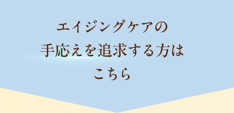 エイジングケアの手応えを追求する方はこちら