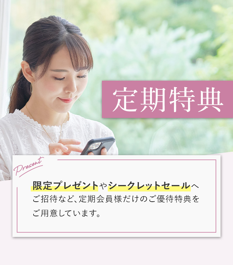 定期特典 限定プレゼントやシークレットセールへご招待など、定期会員様だけのご優待特典をご用意しています。