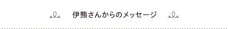 伊熊さんからのメッセージ