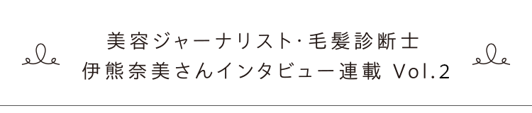 美容ジャーナリスト・毛髪診断士 伊熊奈美さんインタビュー連載　Vol.2