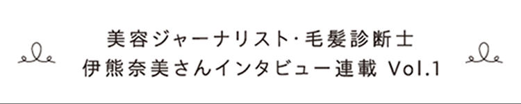 美容ジャーナリスト・毛髪診断士 伊熊奈美さんインタビュー連載　Vol.1