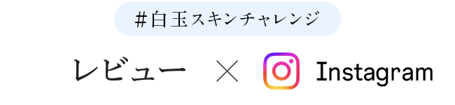白玉スキンチャレンジ・アンバサダー×Instagram・アンバサダーの皆さまの、リアルな声をお届けします